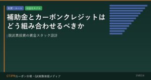 補助金とカーボンクレジットはどう組み合わせるべきか — 脱炭素投資の資金スタック設計