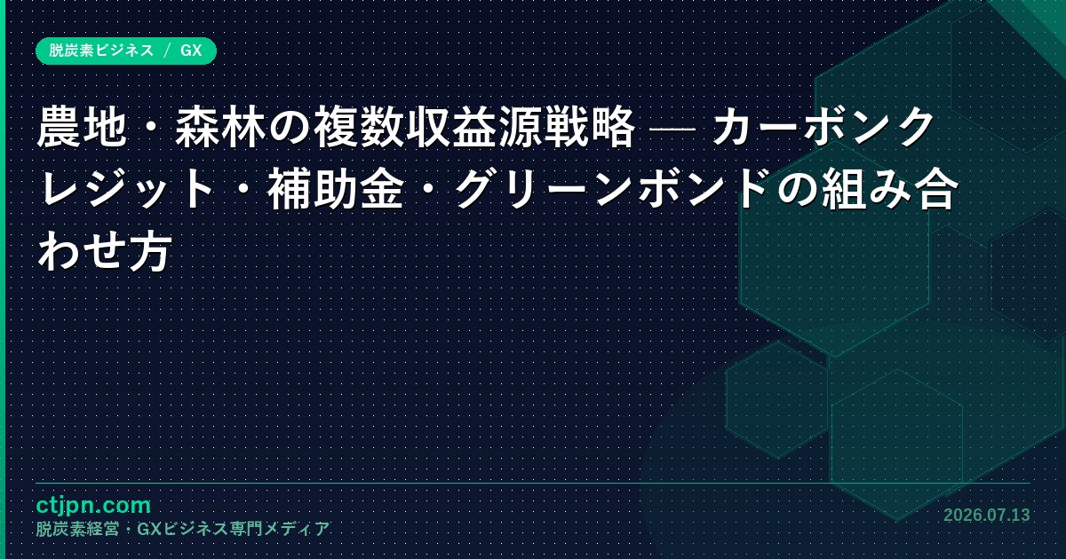 農地・森林の複数収益源戦略 — カーボンクレジット・補助金・グリーンボンドの組み合わせ方