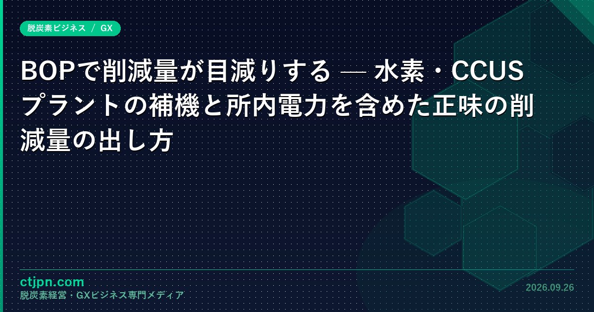 BOPで削減量が目減りする — 水素・CCUSプラントの補機と所内電力を含めた正味の削減量の出し方