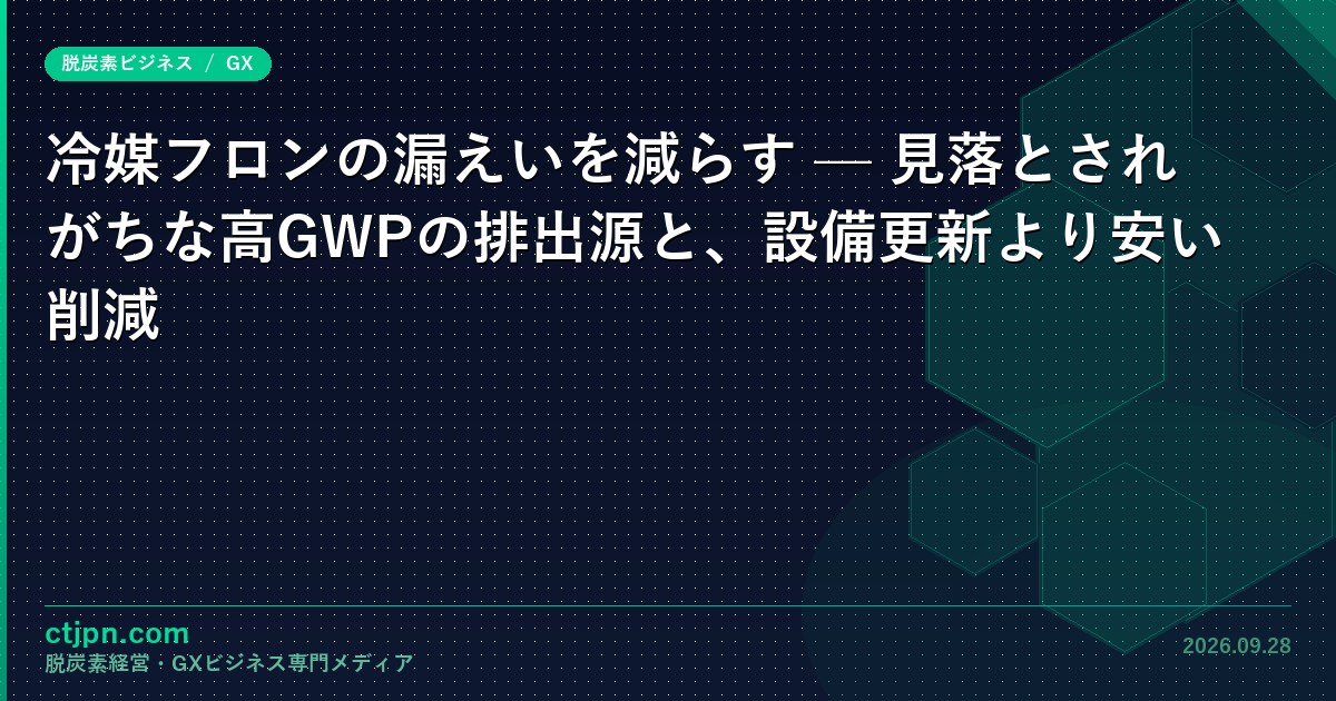 冷媒フロンの漏えいを減らす — 見落とされがちな高GWPの排出源と、設備更新より安い削減