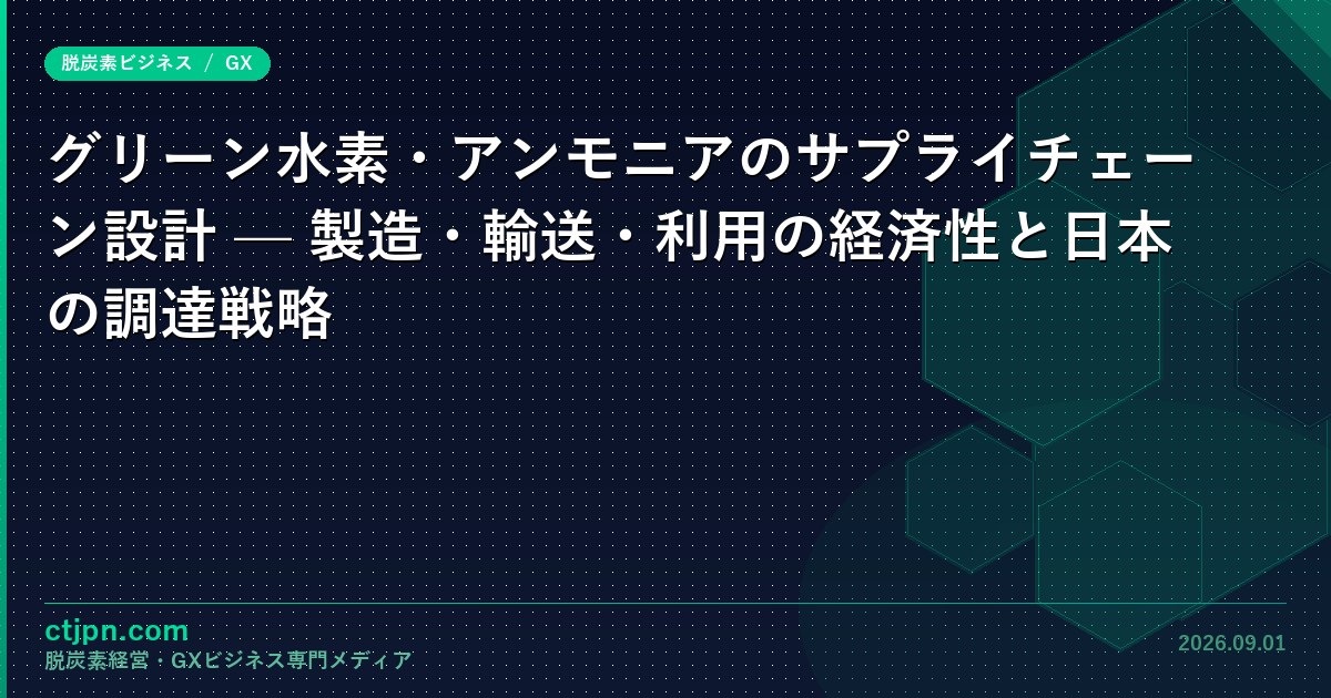 グリーン水素・アンモニアのサプライチェーン設計 — 製造・輸送・利用の経済性と日本の調達戦略