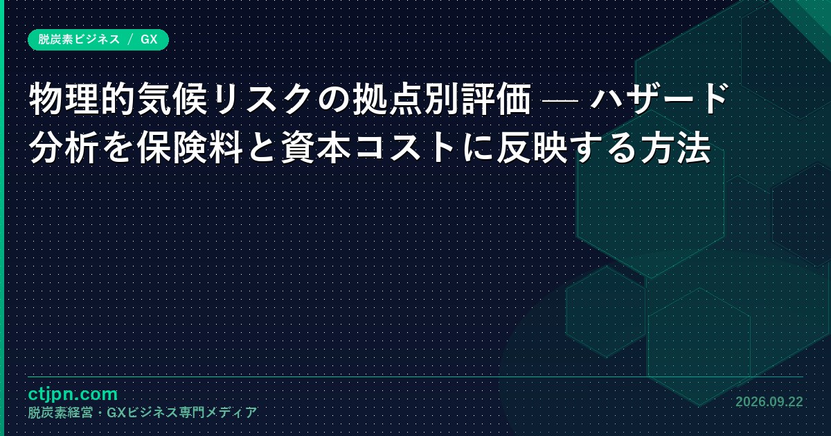 物理的気候リスクの拠点別評価 — ハザード分析を保険料と資本コストに反映する方法