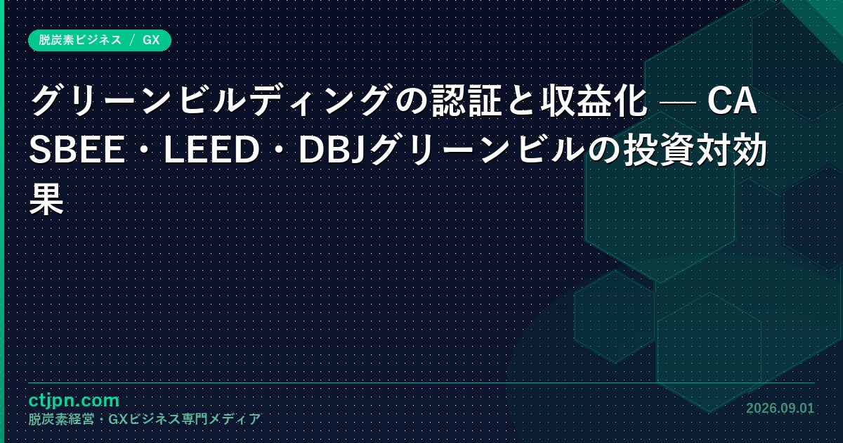 グリーンビルディングの認証と収益化 — CASBEE・LEED・DBJグリーンビルの投資対効果