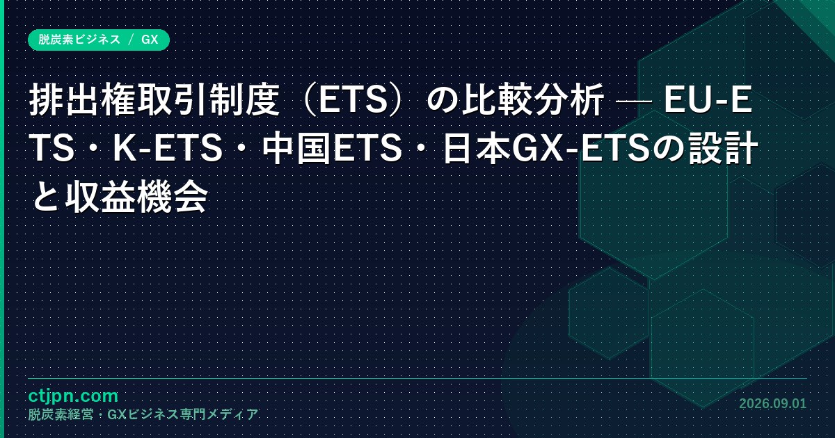 排出権取引制度（ETS）の比較分析 — EU-ETS・K-ETS・中国ETS・日本GX-ETSの設計と収益機会