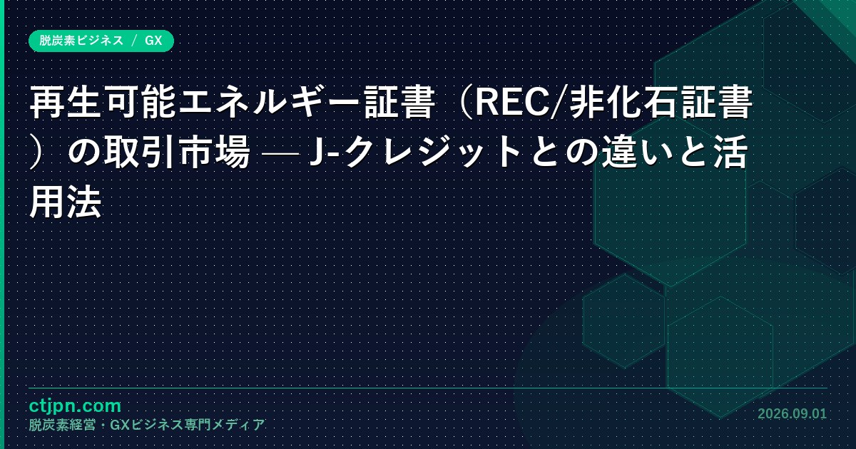 再生可能エネルギー証書（REC/非化石証書）の取引市場 — J-クレジットとの違いと活用法