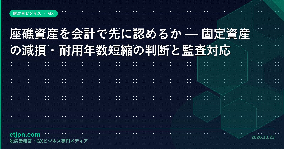 座礁資産を会計で先に認めるか — 固定資産の減損・耐用年数短縮の判断と監査対応