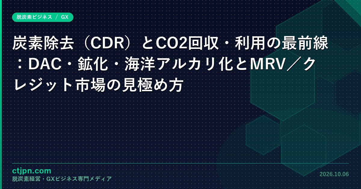 炭素除去（CDR）とCO2回収・利用の最前線：DAC・鉱化・海洋アルカリ化とMRV／クレジット市場の見極め方