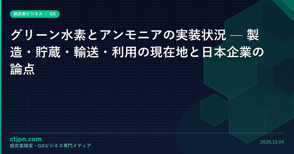 グリーン水素とアンモニアの実装状況 — 製造・貯蔵・輸送・利用の現在地と日本企業の論点